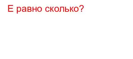 Е равно сколько?